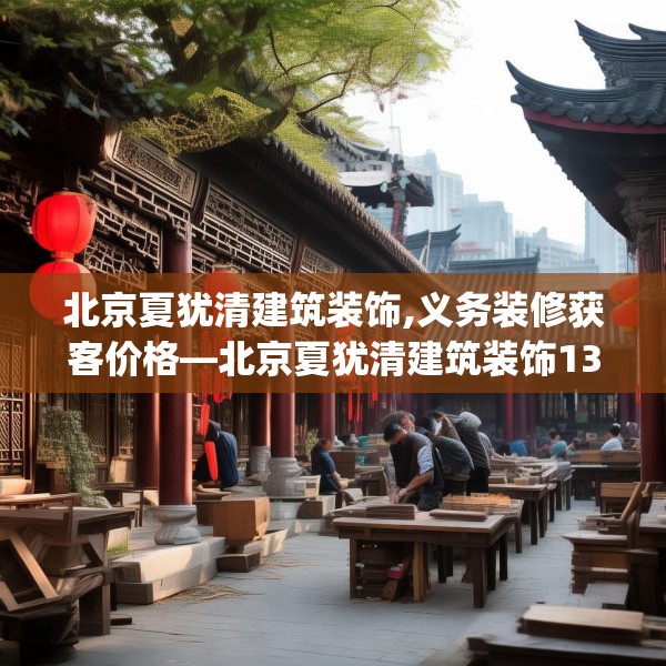 北京夏犹清建筑装饰,义务装修获客价格—北京夏犹清建筑装饰135.a11b12c15fgy.22fghfd