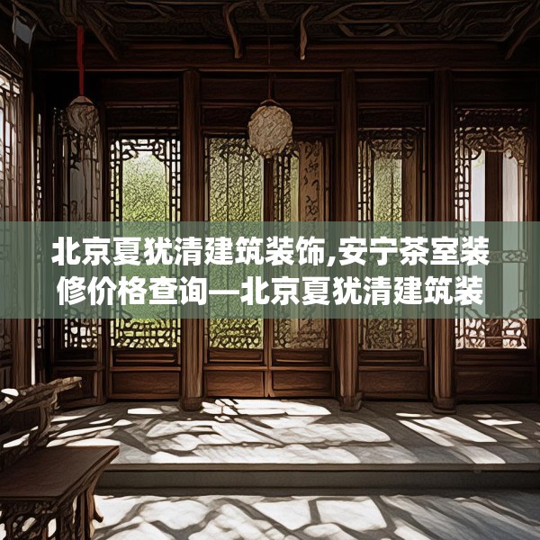 北京夏犹清建筑装饰,安宁茶室装修价格查询—北京夏犹清建筑装饰483.a359b360c363fgy.370fhsg