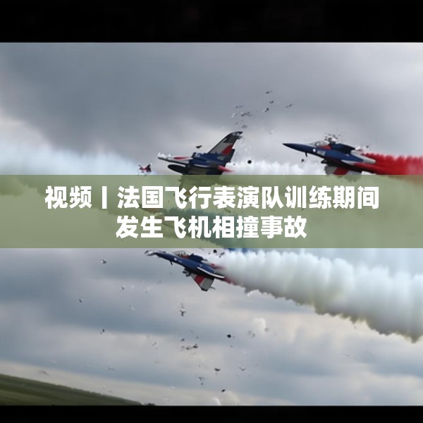 视频丨法国飞行表演队训练期间发生飞机相撞事故