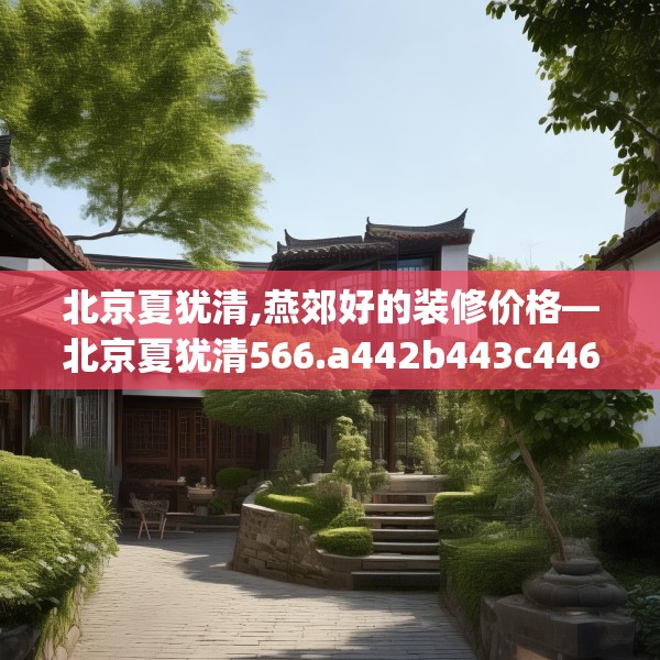 北京夏犹清,燕郊好的装修价格—北京夏犹清566.a442b443c446fgy.453wew