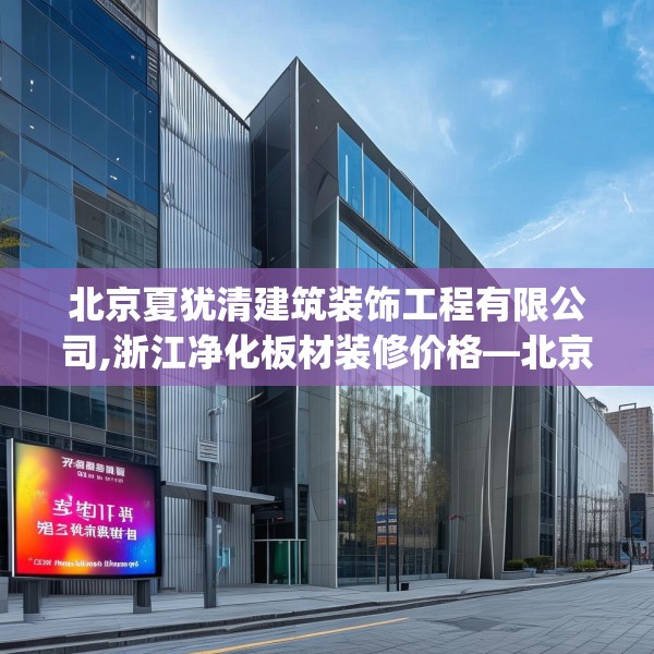 北京夏犹清建筑装饰工程有限公司,浙江净化板材装修价格—北京夏犹清建筑装饰工程有限公司383.a259b260c263fgy.270fds