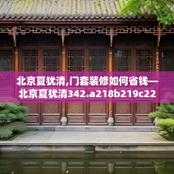 北京夏犹清,门套装修如何省钱—北京夏犹清342.a218b219c222fgy.229nbn