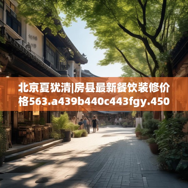 北京夏犹清|房县最新餐饮装修价格563.a439b440c443fgy.450fds