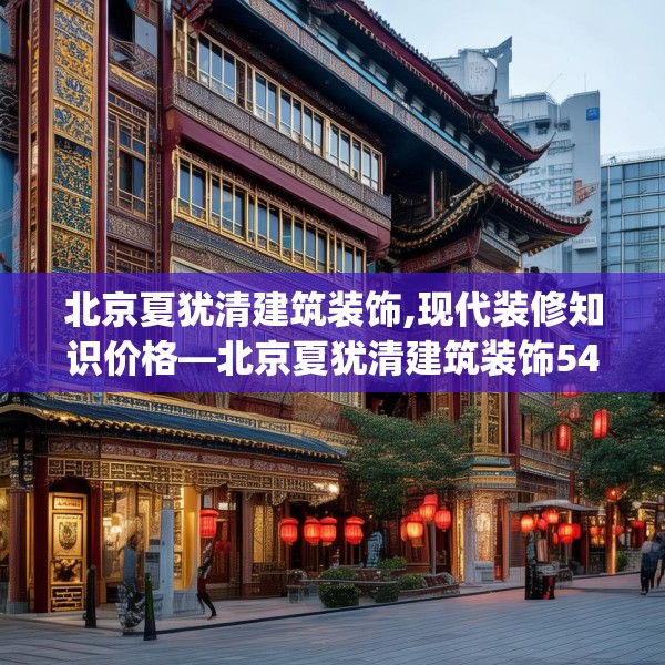 北京夏犹清建筑装饰,现代装修知识价格—北京夏犹清建筑装饰546.a422b423c426fgy.433dsfds