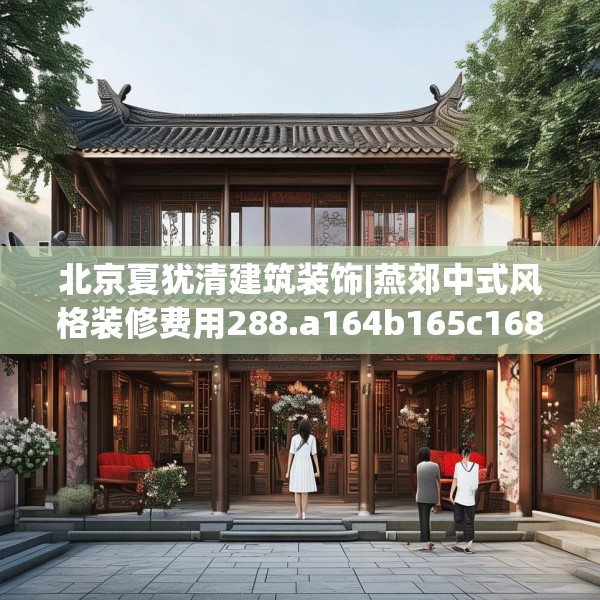 北京夏犹清建筑装饰|燕郊中式风格装修费用288.a164b165c168fgy.175nbn