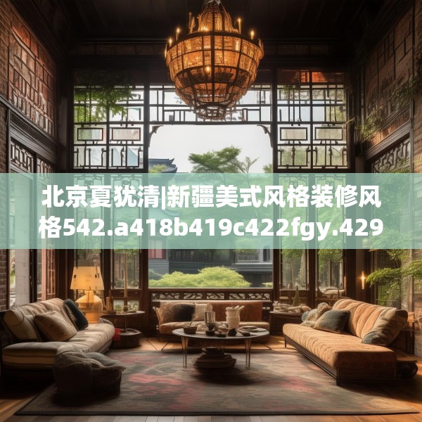 北京夏犹清|新疆美式风格装修风格542.a418b419c422fgy.42976661