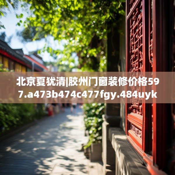 北京夏犹清|胶州门窗装修价格597.a473b474c477fgy.484uyk