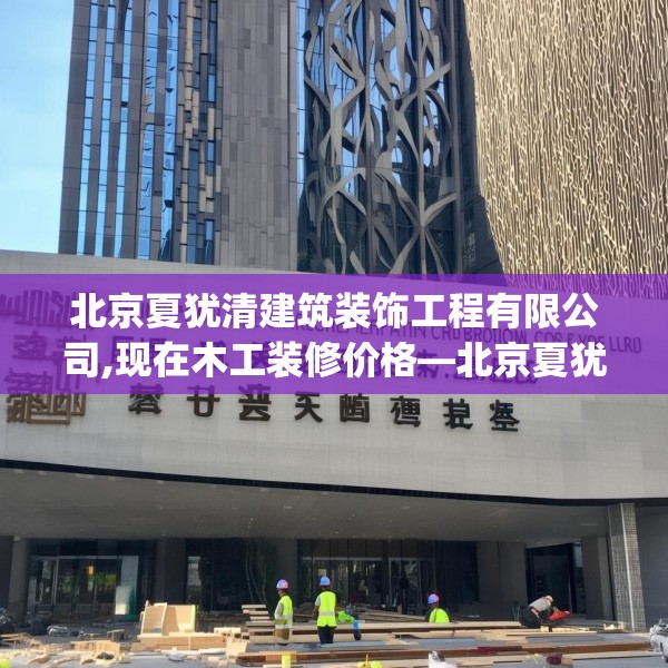 北京夏犹清建筑装饰工程有限公司,现在木工装修价格—北京夏犹清建筑装饰工程有限公司240.a116b117c120fgy.127dsfds