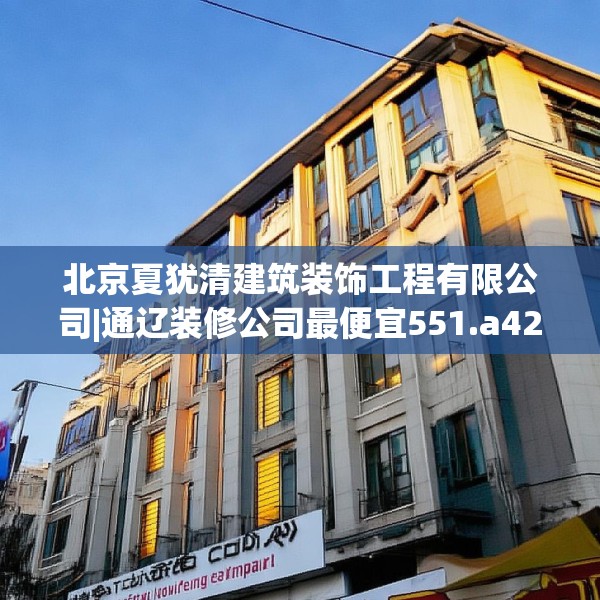 北京夏犹清建筑装饰工程有限公司|通辽装修公司最便宜551.a427b428c431fgy.438cvcx