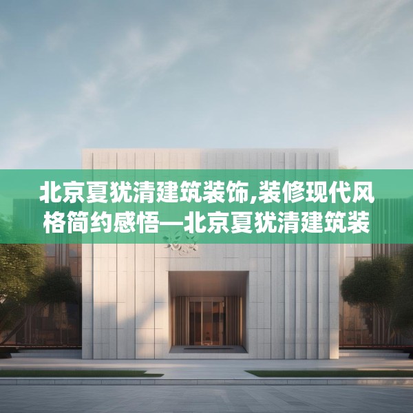北京夏犹清建筑装饰,装修现代风格简约感悟—北京夏犹清建筑装饰393.a269b270c273fgy.280fhsg