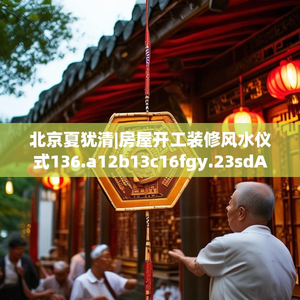 北京夏犹清|房屋开工装修风水仪式136.a12b13c16fgy.23sdA