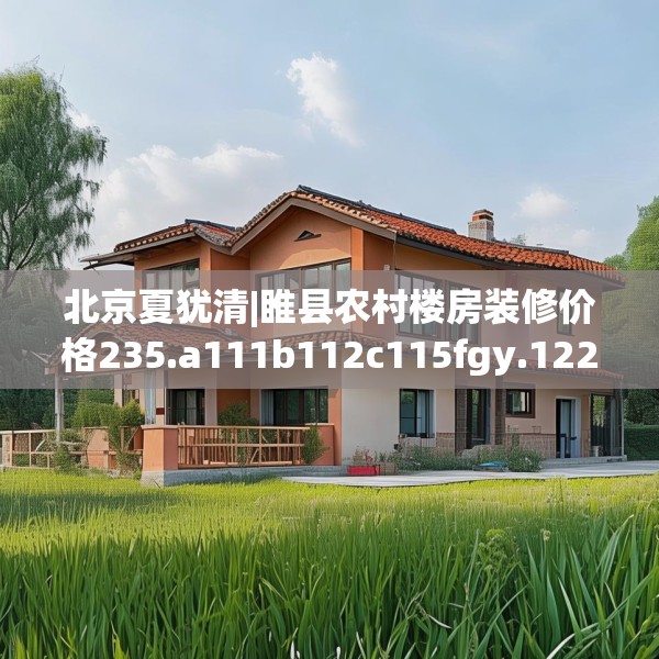 北京夏犹清|睢县农村楼房装修价格235.a111b112c115fgy.122jhhj