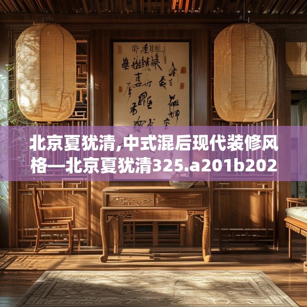 北京夏犹清,中式混后现代装修风格—北京夏犹清325.a201b202c205fgy.212jhhj