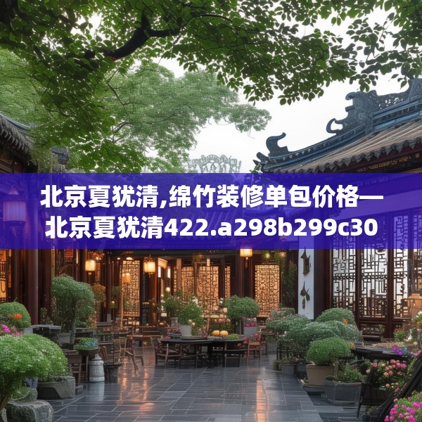 北京夏犹清,绵竹装修单包价格—北京夏犹清422.a298b299c302fgy.309wew