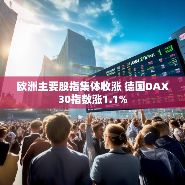 欧洲主要股指集体收涨 德国DAX30指数涨1.1%