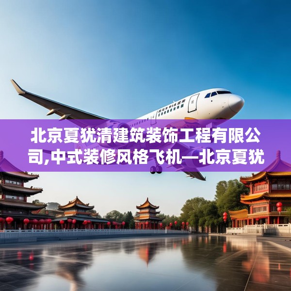 北京夏犹清建筑装饰工程有限公司,中式装修风格飞机—北京夏犹清建筑装饰工程有限公司425.a301b302c305fgy.312cvcx