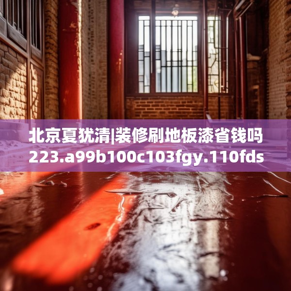 北京夏犹清|装修刷地板漆省钱吗223.a99b100c103fgy.110fdsfds