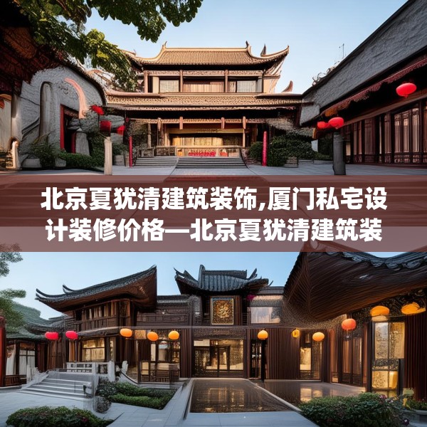 北京夏犹清建筑装饰,厦门私宅设计装修价格—北京夏犹清建筑装饰484.a360b361c364fgy.371dewqe