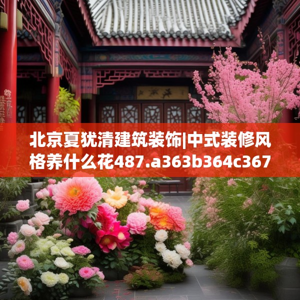 北京夏犹清建筑装饰|中式装修风格养什么花487.a363b364c367fgy.374jhhj