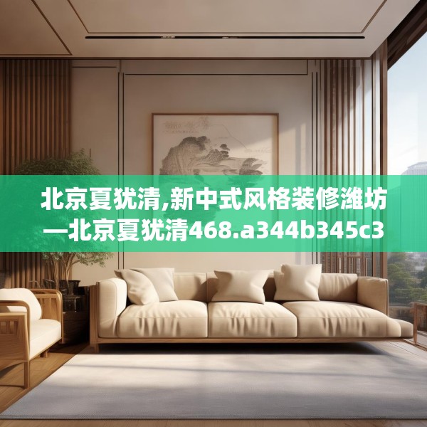 北京夏犹清,新中式风格装修潍坊—北京夏犹清468.a344b345c348fgy.355nbn
