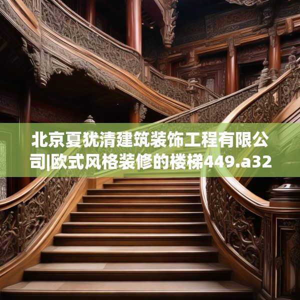 北京夏犹清建筑装饰工程有限公司|欧式风格装修的楼梯449.a325b326c329fgy.336bnbn