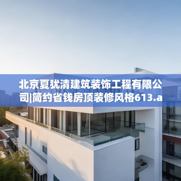 北京夏犹清建筑装饰工程有限公司|简约省钱房顶装修风格613.a489b490c493fgy.500jhhj