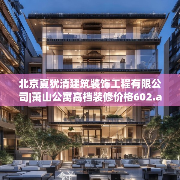北京夏犹清建筑装饰工程有限公司|萧山公寓高档装修价格602.a478b479c482fgy.489wew