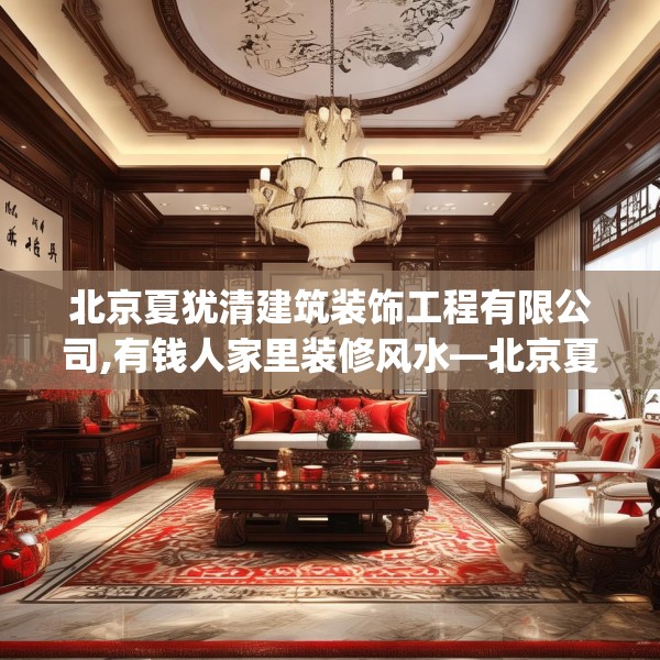 北京夏犹清建筑装饰工程有限公司,有钱人家里装修风水—北京夏犹清建筑装饰工程有限公司327.a203b204c207fgy.214uyk