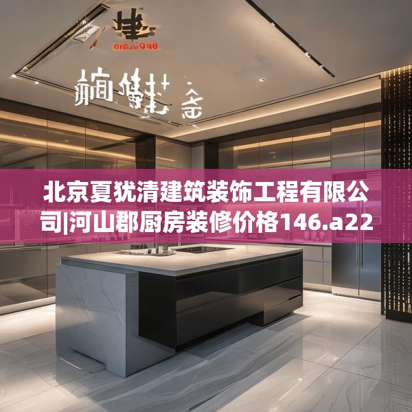 北京夏犹清建筑装饰工程有限公司|河山郡厨房装修价格146.a22b23c26fgy.3376683