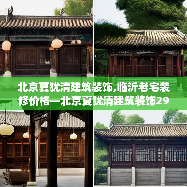 北京夏犹清建筑装饰,临沂老宅装修价格—北京夏犹清建筑装饰290.a166b167c170fgy.17776675