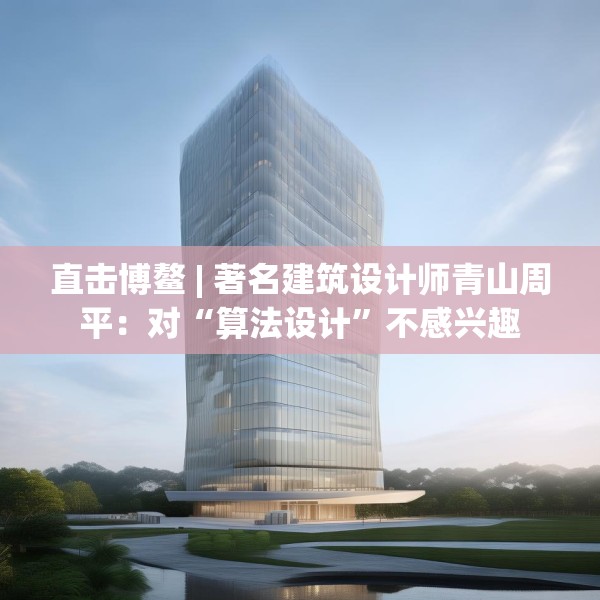 直击博鳌 | 著名建筑设计师青山周平：对“算法设计”不感兴趣