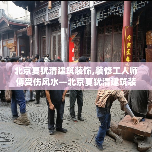 北京夏犹清建筑装饰,装修工人师傅受伤风水—北京夏犹清建筑装饰413.a289b290c293fgy.300bnbn