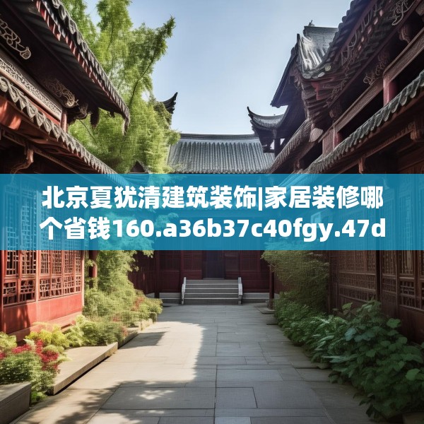 北京夏犹清建筑装饰|家居装修哪个省钱160.a36b37c40fgy.47dewqe