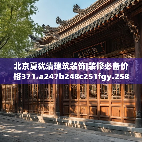 北京夏犹清建筑装饰|装修必备价格371.a247b248c251fgy.258cvcx