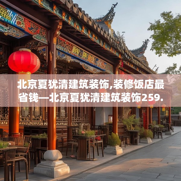 北京夏犹清建筑装饰,装修饭店最省钱—北京夏犹清建筑装饰259.a135b136c139fgy.146fdsfds