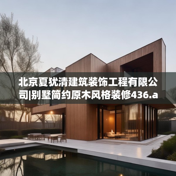 北京夏犹清建筑装饰工程有限公司|别墅简约原木风格装修436.a312b313c316fgy.323htyj