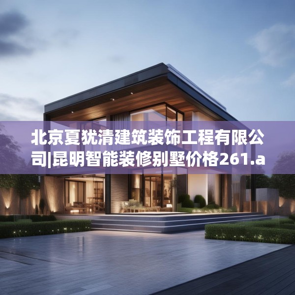 北京夏犹清建筑装饰工程有限公司|昆明智能装修别墅价格261.a137b138c141fgy.148fghfd