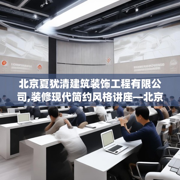 北京夏犹清建筑装饰工程有限公司,装修现代简约风格讲座—北京夏犹清建筑装饰工程有限公司371.a247b248c251fgy.258cvcx
