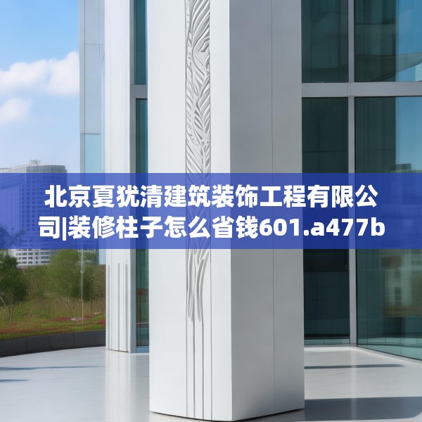 北京夏犹清建筑装饰工程有限公司|装修柱子怎么省钱601.a477b478c481fgy.488fdsfds