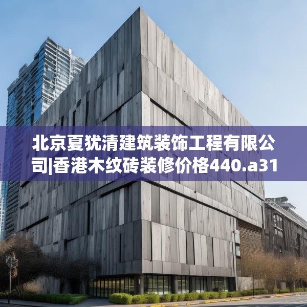 北京夏犹清建筑装饰工程有限公司|香港木纹砖装修价格440.a316b317c320fgy.327wew