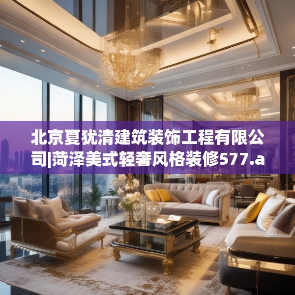 北京夏犹清建筑装饰工程有限公司|菏泽美式轻奢风格装修577.a453b454c457fgy.464jhhj