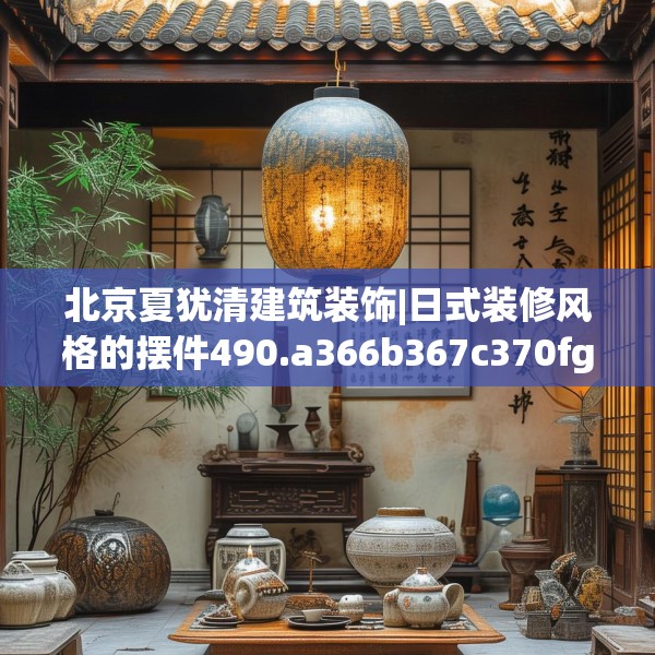 北京夏犹清建筑装饰|日式装修风格的摆件490.a366b367c370fgy.377htyj