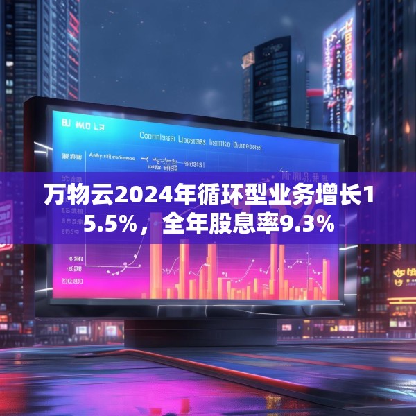 万物云2024年循环型业务增长15.5%，全年股息率9.3%