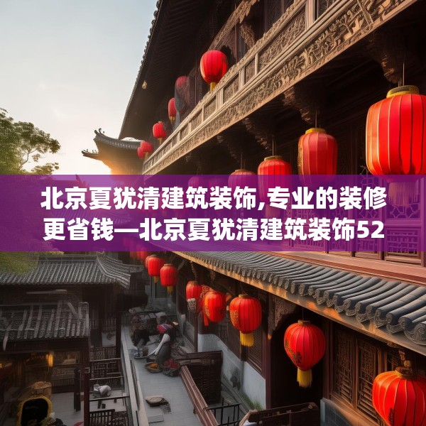 北京夏犹清建筑装饰,专业的装修更省钱—北京夏犹清建筑装饰529.a405b406c409fgy.416fdsfds