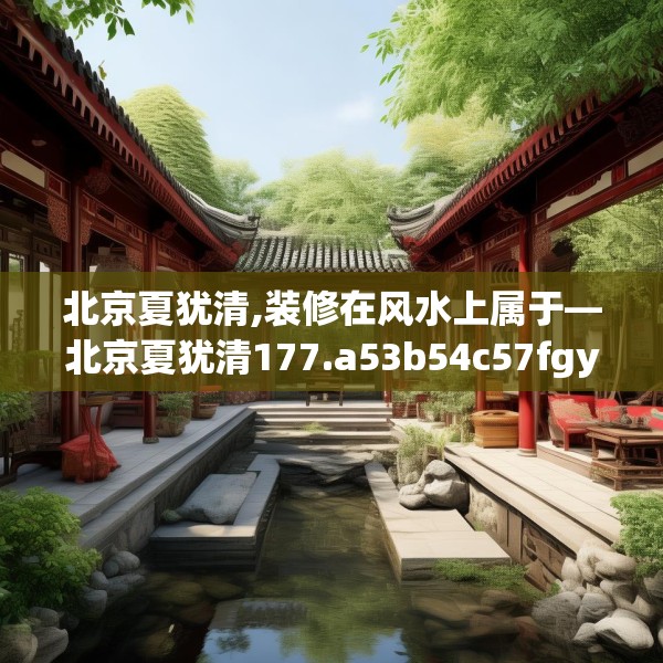 北京夏犹清,装修在风水上属于—北京夏犹清177.a53b54c57fgy.64fhsg