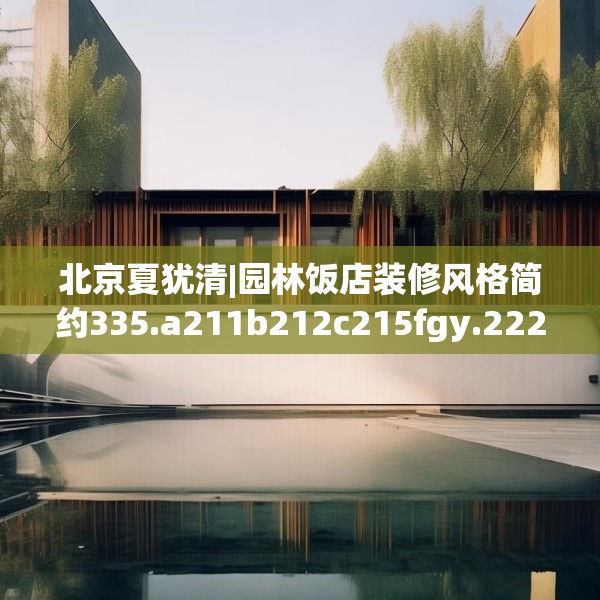 北京夏犹清|园林饭店装修风格简约335.a211b212c215fgy.222cvcx