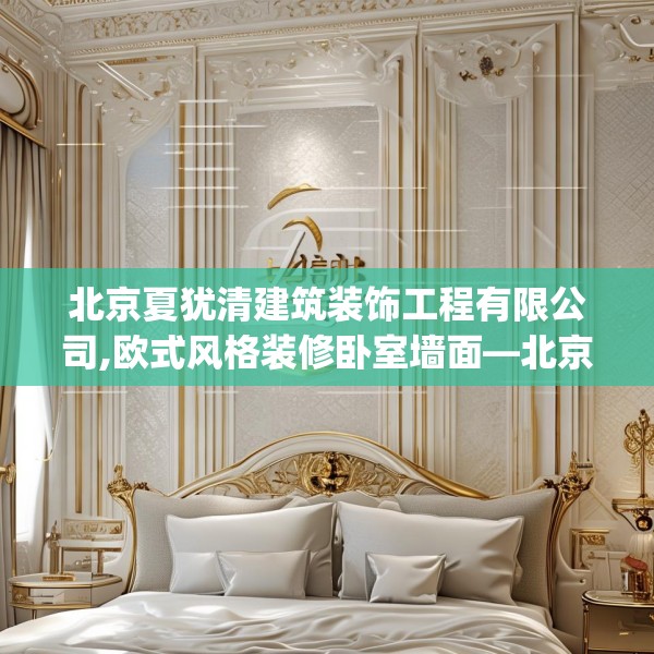 北京夏犹清建筑装饰工程有限公司,欧式风格装修卧室墙面—北京夏犹清建筑装饰工程有限公司463.a339b340c343fgy.350poiy