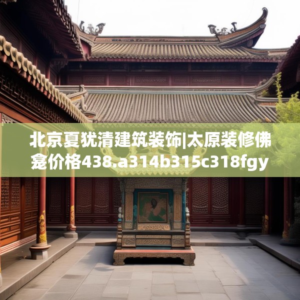 北京夏犹清建筑装饰|太原装修佛龛价格438.a314b315c318fgy.325dsfds