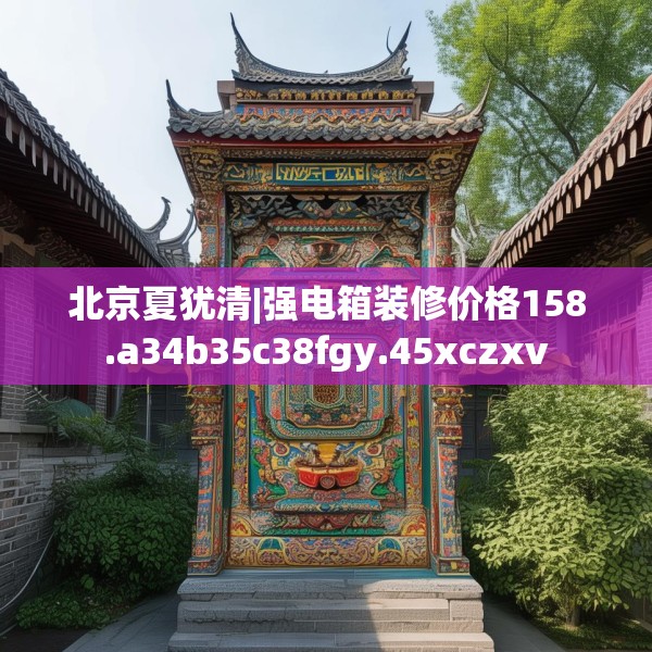 北京夏犹清|强电箱装修价格158.a34b35c38fgy.45xczxv