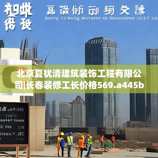 北京夏犹清建筑装饰工程有限公司|长春装修工长价格569.a445b446c449fgy.456cvcx